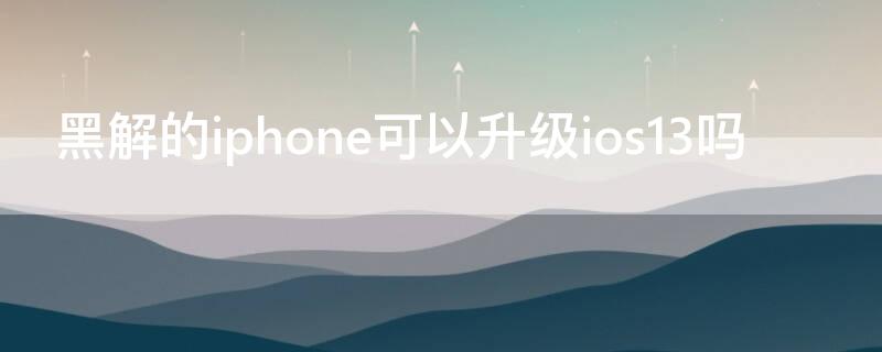 黑解的iPhone可以升級(jí)ios13嗎