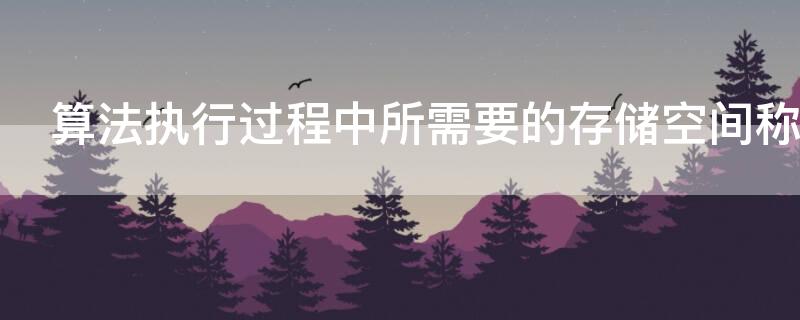 算法執(zhí)行過程中所需要的存儲(chǔ)空間稱為算法的