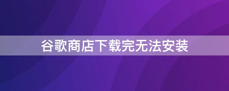 谷歌商店下載完無法安裝