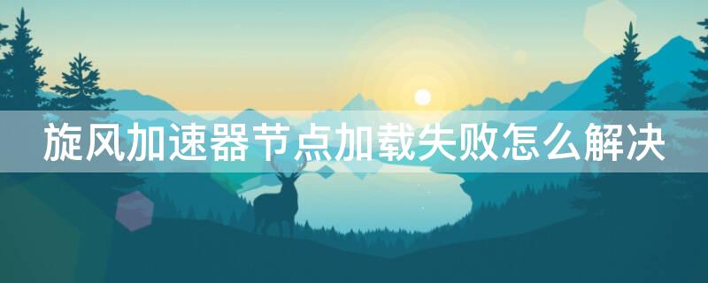 旋風(fēng)加速器節(jié)點(diǎn)加載失敗怎么解決