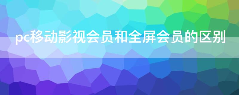 pc移动影视会员和全屏会员的区别