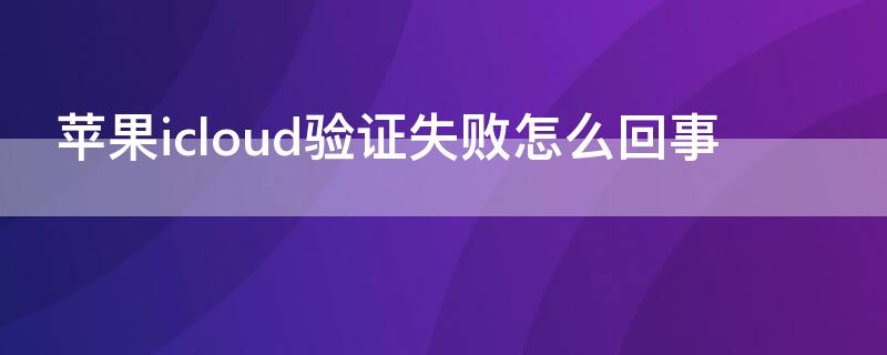 iPhoneicloud驗(yàn)證失敗怎么回事