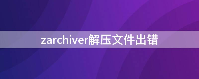 zarchiver解壓文件出錯(cuò)