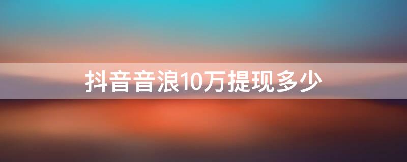 抖音音浪10万提现多少