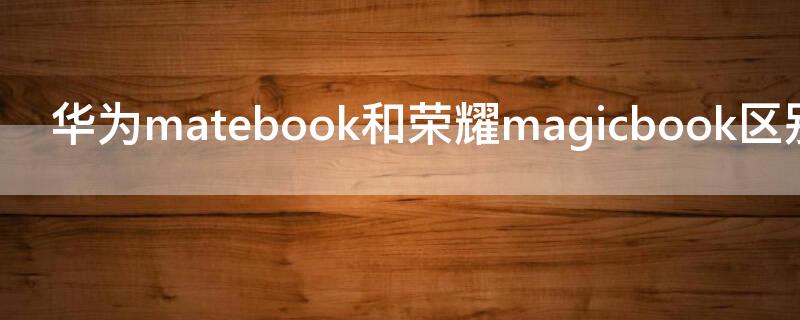 華為matebook和榮耀magicbook區(qū)別