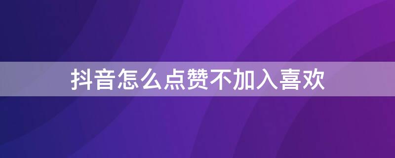 抖音怎么點(diǎn)贊不加入喜歡