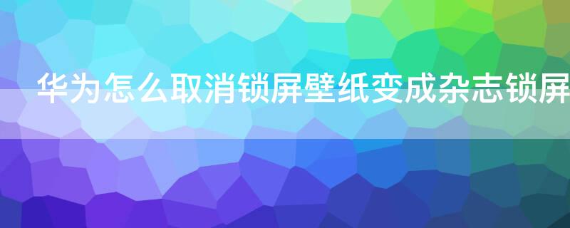 华为怎么取消锁屏壁纸变成杂志锁屏