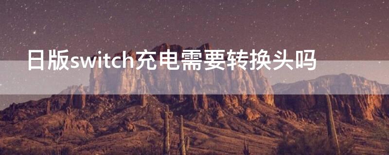 日版switch充電需要轉(zhuǎn)換頭嗎