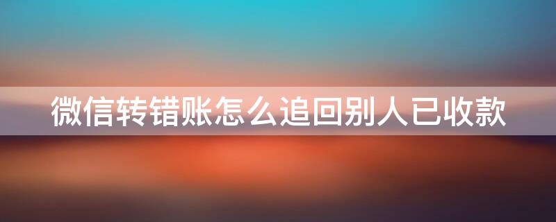 微信轉(zhuǎn)錯賬怎么追回別人已收款