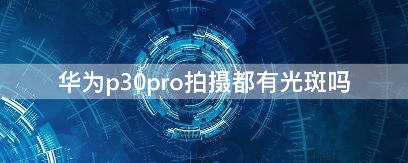 華為p30pro拍攝都有光斑嗎