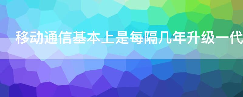 移動(dòng)通信基本上是每隔幾年升級(jí)一代