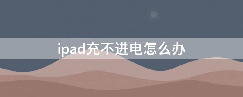 ipad充不進(jìn)電怎么辦