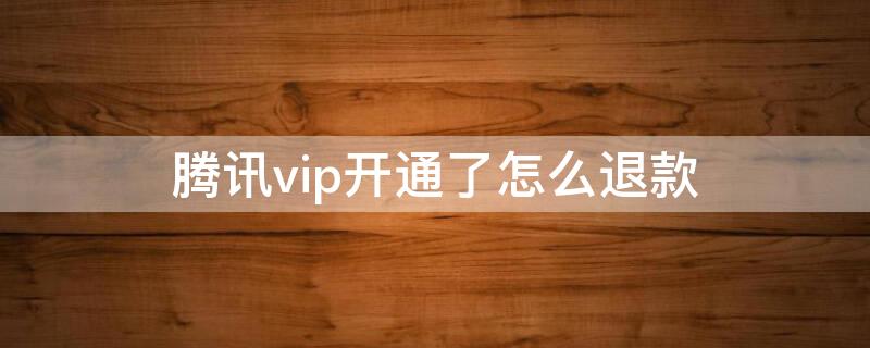 騰訊vip開通了怎么退款