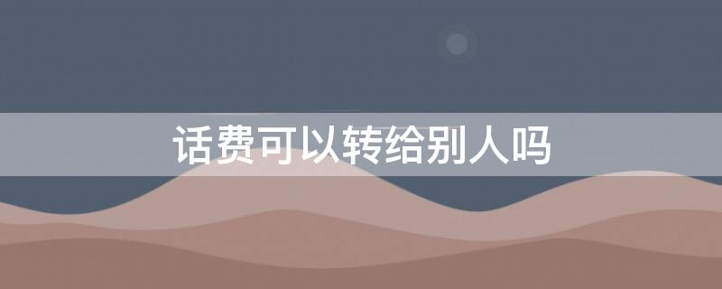 話費可以轉(zhuǎn)給別人嗎