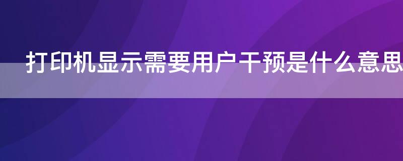 打印機(jī)顯示需要用戶干預(yù)是什么意思