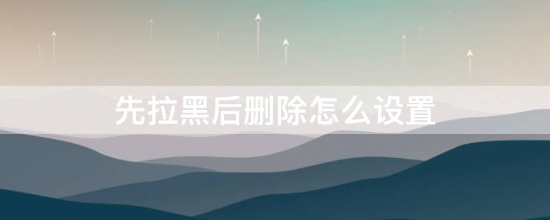 先拉黑后刪除怎么設(shè)置