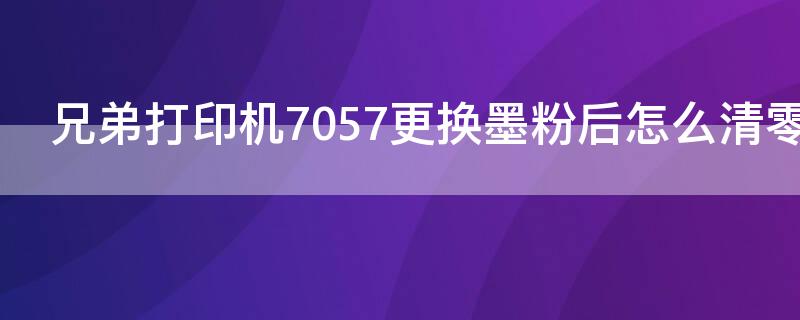 兄弟打印機(jī)7057更換墨粉后怎么清零