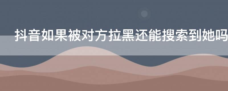 抖音如果被對方拉黑還能搜索到她嗎