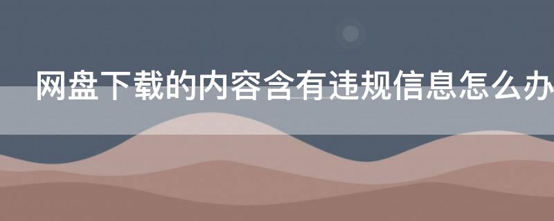 網(wǎng)盤下載的內(nèi)容含有違規(guī)信息怎么辦