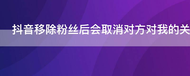 抖音移除粉絲后會取消對方對我的關(guān)注嗎