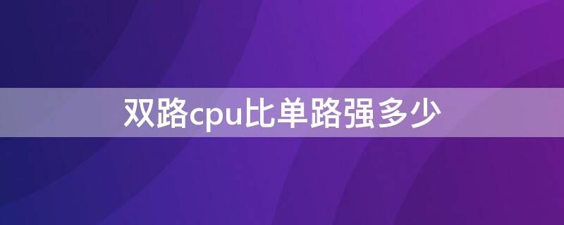 双路cpu比单路强多少