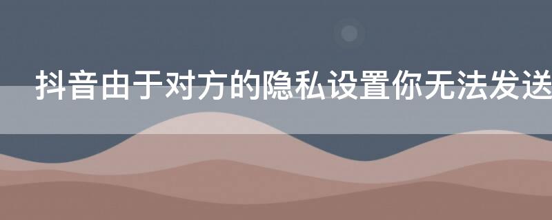 抖音由于對(duì)方的隱私設(shè)置你無(wú)法發(fā)送消息