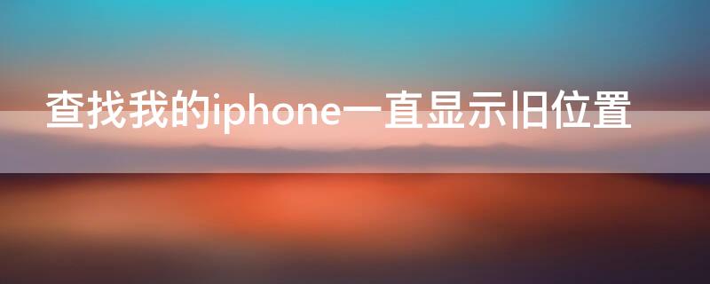 查找我的iPhone一直显示旧位置