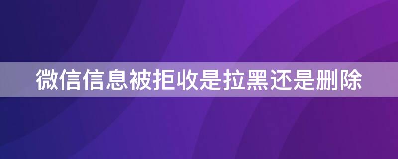 微信信息被拒收是拉黑還是刪除