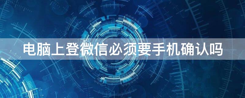 電腦上登微信必須要手機確認嗎