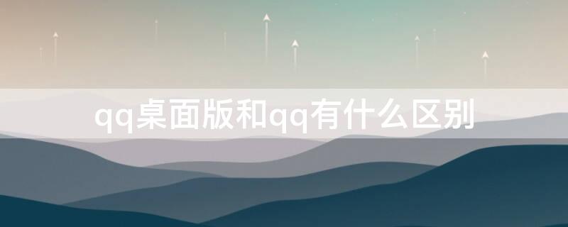 qq桌面版和qq有什么區(qū)別