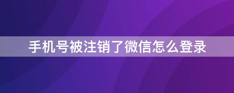 手機(jī)號被注銷了微信怎么登錄