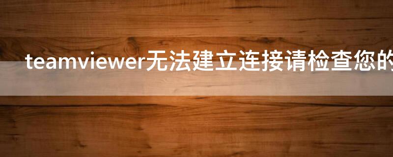 teamviewer無法建立連接請檢查您的互聯(lián)網(wǎng)