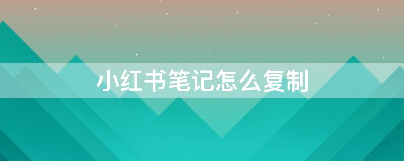 小紅書(shū)筆記怎么復(fù)制