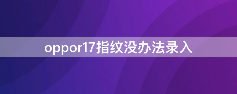 oppor17指紋沒(méi)辦法錄入