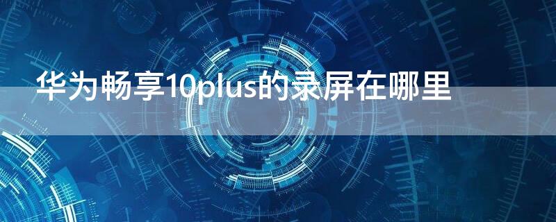 华为畅享10plus的录屏在哪里