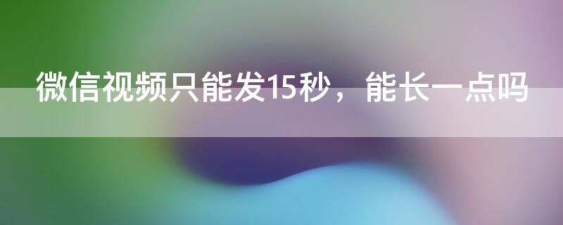 微信視頻只能發(fā)15秒，能長一點(diǎn)嗎