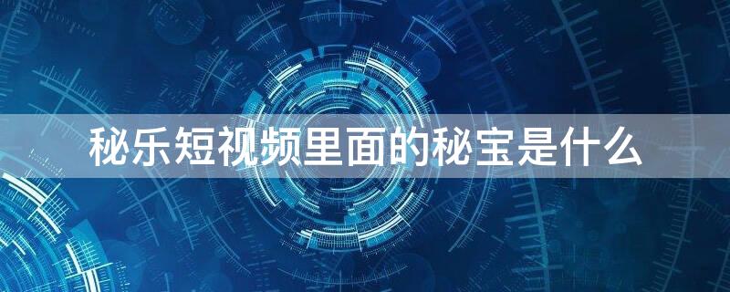 秘乐短视频里面的秘宝是什么