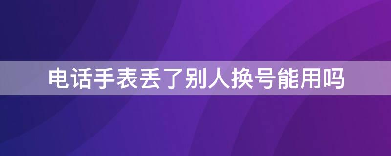 电话手表丢了别人换号能用吗