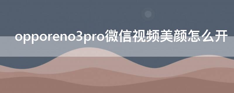 opporeno3pro微信視頻美顏怎么開