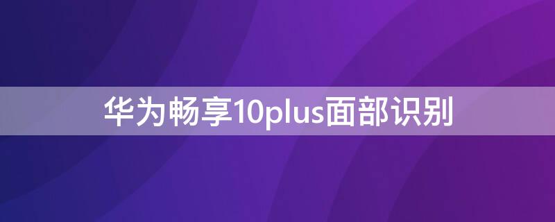 华为畅享10plus面部识别