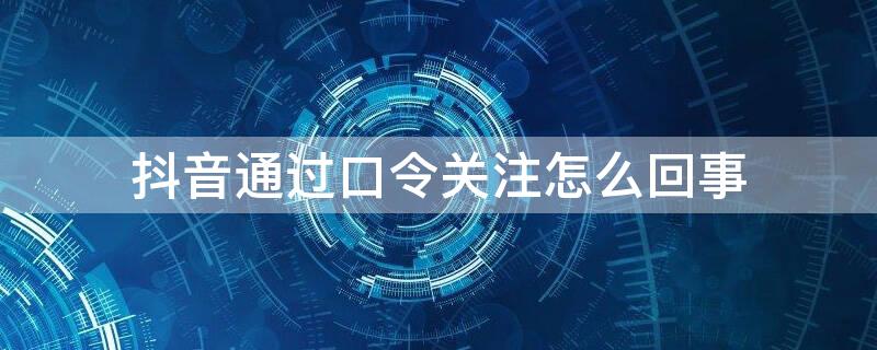 抖音通過口令關(guān)注怎么回事