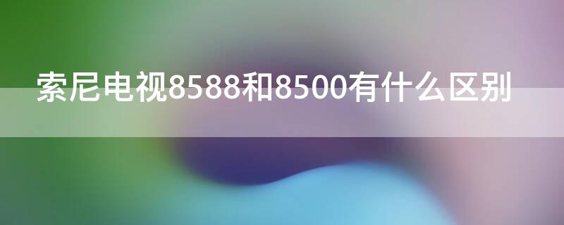 索尼電視8588和8500有什么區(qū)別