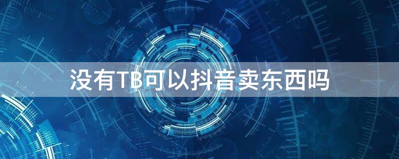 沒有TB可以抖音賣東西嗎