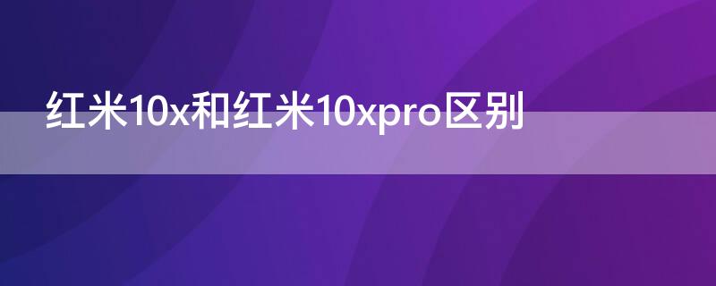 紅米10x和紅米10xpro區(qū)別