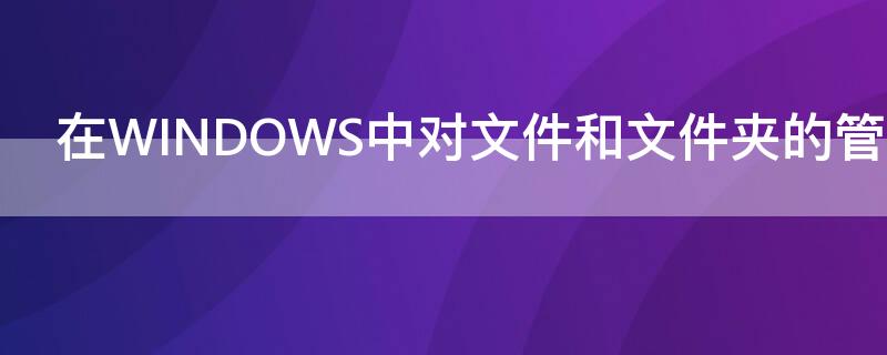 在WINDOWS中對文件和文件夾的管理可以使用