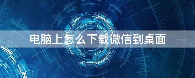 電腦上怎么下載微信到桌面