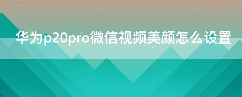 华为p20pro微信视频美颜怎么设置