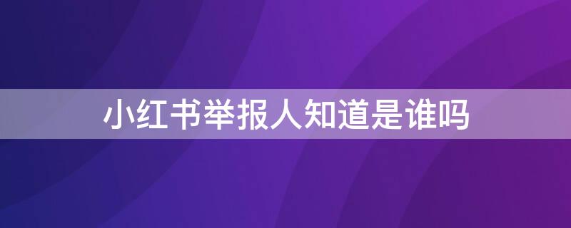 小紅書舉報(bào)人知道是誰嗎