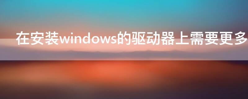 在安裝windows的驅動器上需要更多的可用空間