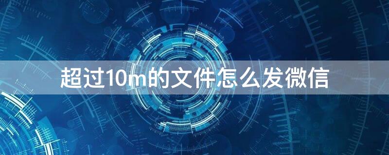 超过10m的文件怎么发微信